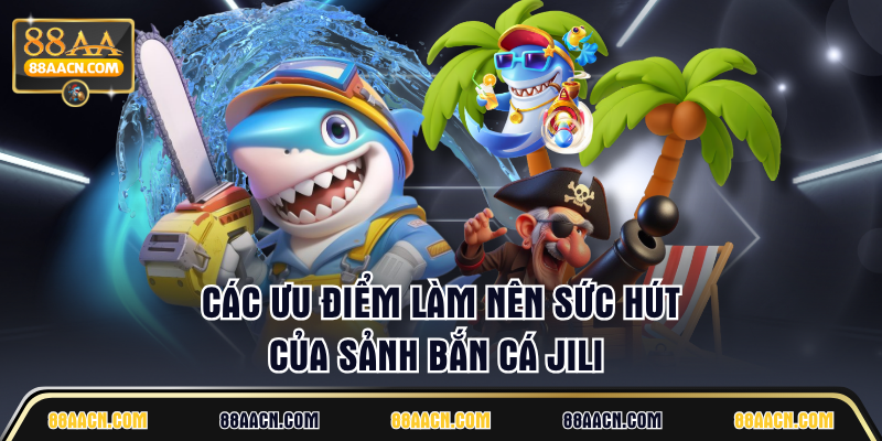 Các ưu điểm làm nên sức hút của sảnh Bắn Cá JILI 